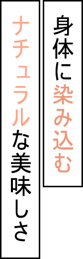 身体に染み込むナチュラルな美味しさ