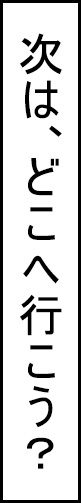 次はどこへ行こう？